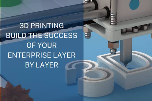 3D Printing: Build the success of your enterprise layer by layer